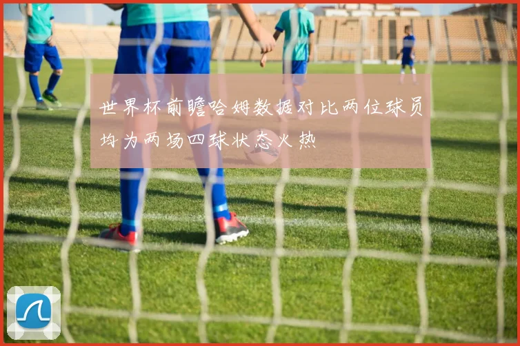 世界杯前瞻哈姆数据对比两位球员均为两场四球状态火热