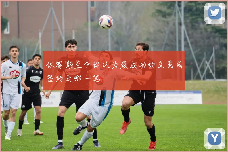 休赛期至今你认为最成功的交易或签约是哪一笔