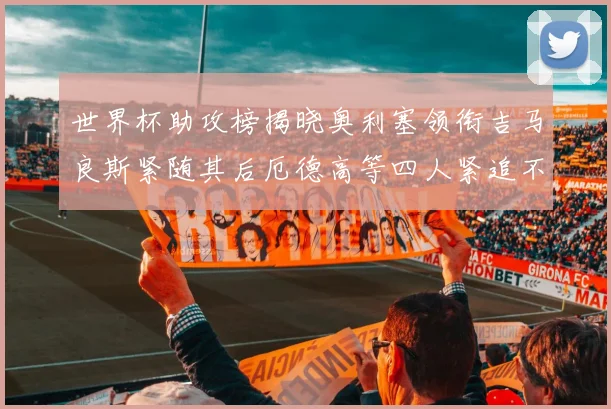 世界杯助攻榜揭晓奥利塞领衔吉马良斯紧随其后厄德高等四人紧追不舍