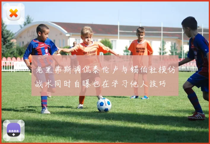 老里弗斯调侃泰伦卢与锡伯杜模仿战术同时自曝也在学习他人技巧