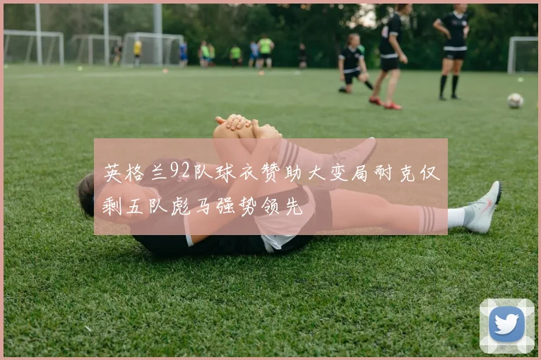 英格兰92队球衣赞助大变局耐克仅剩五队彪马强势领先