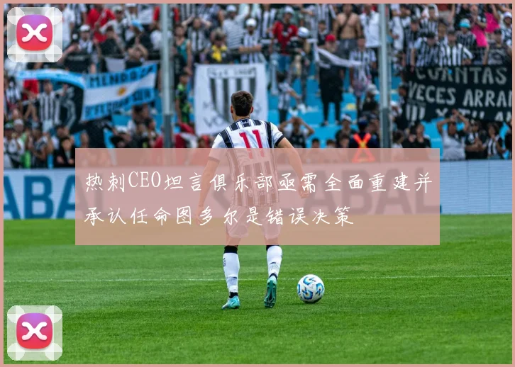 热刺CEO坦言俱乐部亟需全面重建并承认任命图多尔是错误决策