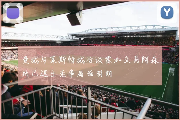 曼城与莱斯特城洽谈蒙加交易阿森纳已退出竞争局面明朗