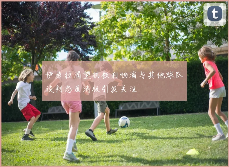 伊劳拉渴望执教利物浦与其他球队谈判态度消极引发关注