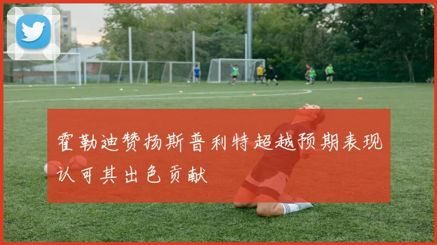霍勒迪赞扬斯普利特超越预期表现认可其出色贡献