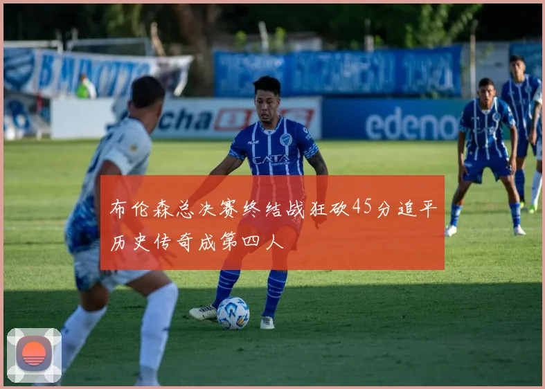 布伦森总决赛终结战狂砍45分追平历史传奇成第四人