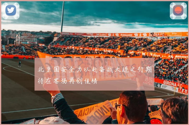 北京国安全力以赴备战大连之行期待在客场再创佳绩