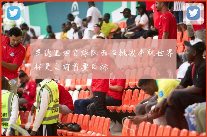 罗德里坦言球队面临挑战夺取世界杯是当前首要目标