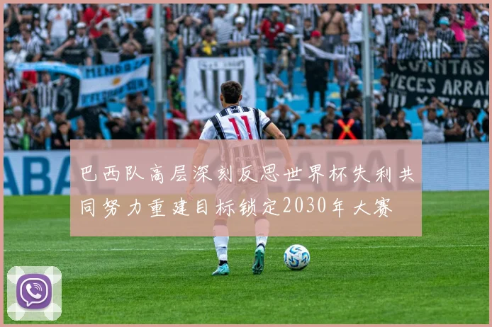 巴西队高层深刻反思世界杯失利共同努力重建目标锁定2030年大赛