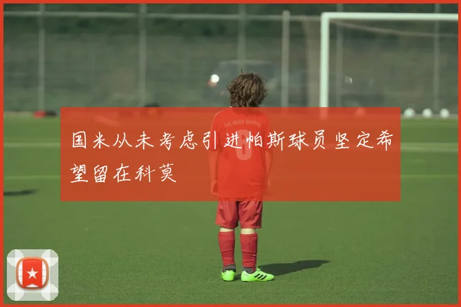 国米从未考虑引进帕斯球员坚定希望留在科莫