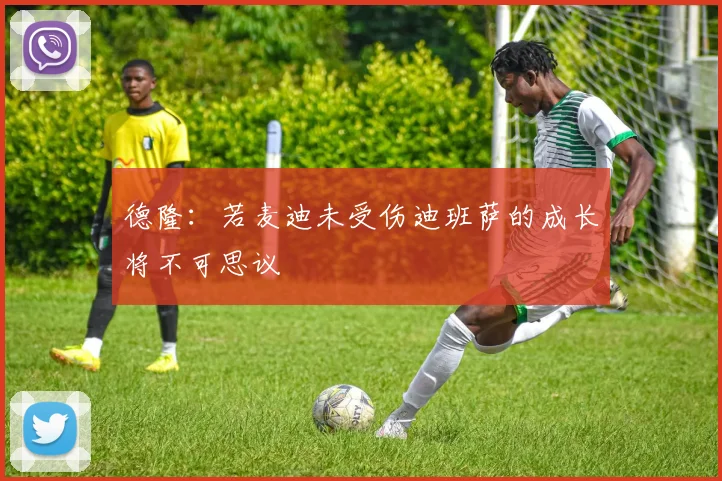 德隆：若麦迪未受伤迪班萨的成长将不可思议