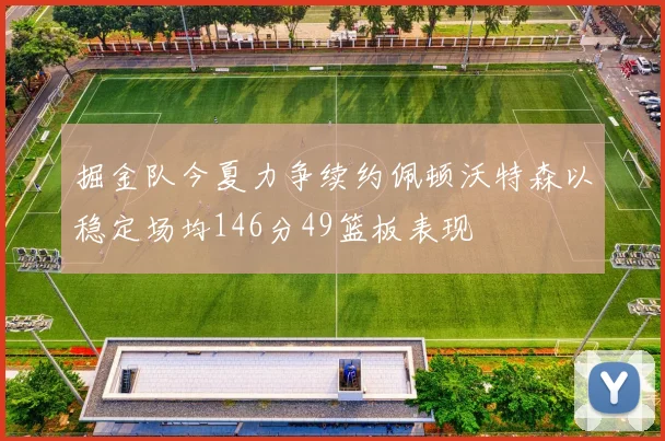 掘金队今夏力争续约佩顿沃特森以稳定场均146分49篮板表现