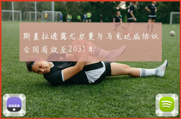 斯基拉透露尤尔曼与马竞达成协议合同有效至2031年