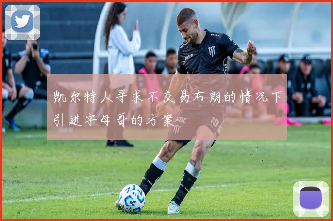 凯尔特人寻求不交易布朗的情况下引进字母哥的方案