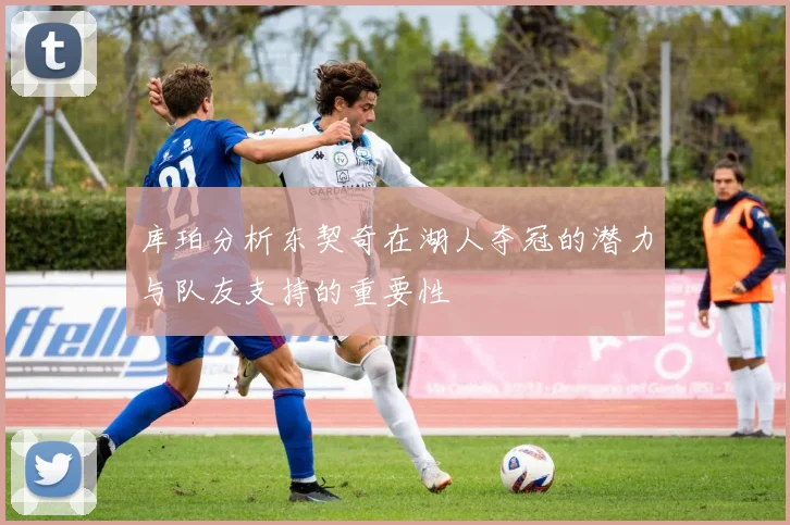 库珀分析东契奇在湖人夺冠的潜力与队友支持的重要性