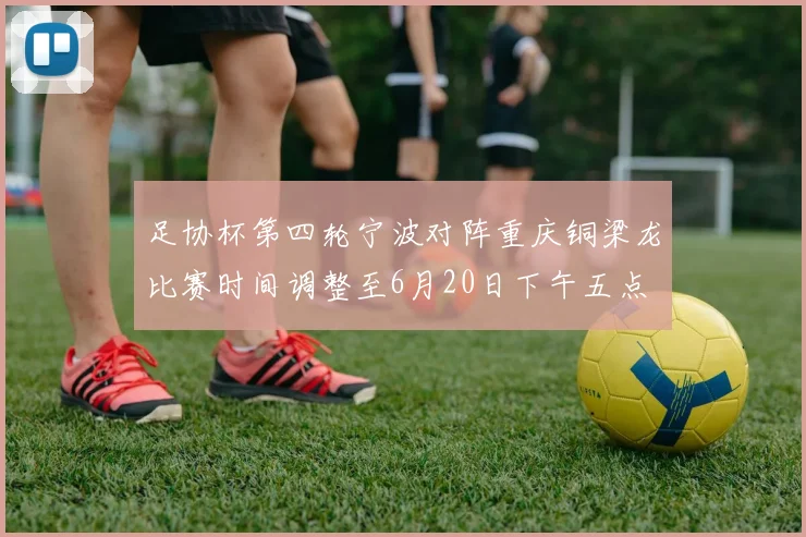 足协杯第四轮宁波对阵重庆铜梁龙比赛时间调整至6月20日下午五点