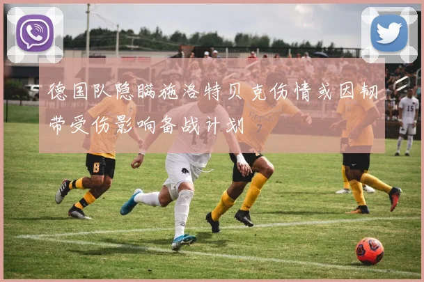 德国队隐瞒施洛特贝克伤情或因韧带受伤影响备战计划
