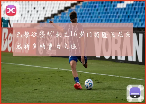 巴黎欲签AC米兰16岁门将隆戈尼或成新多纳鲁马之选