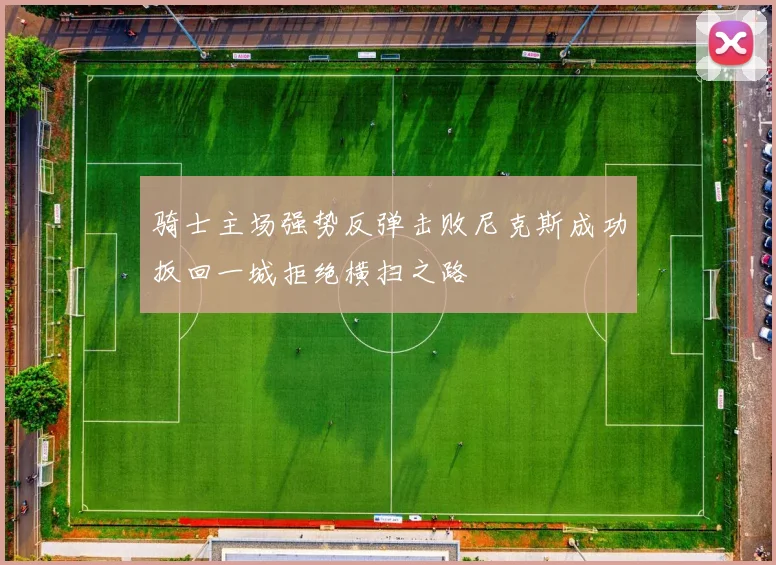 骑士主场强势反弹击败尼克斯成功扳回一城拒绝横扫之路