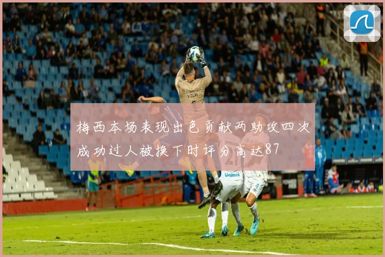 梅西本场表现出色贡献两助攻四次成功过人被换下时评分高达87