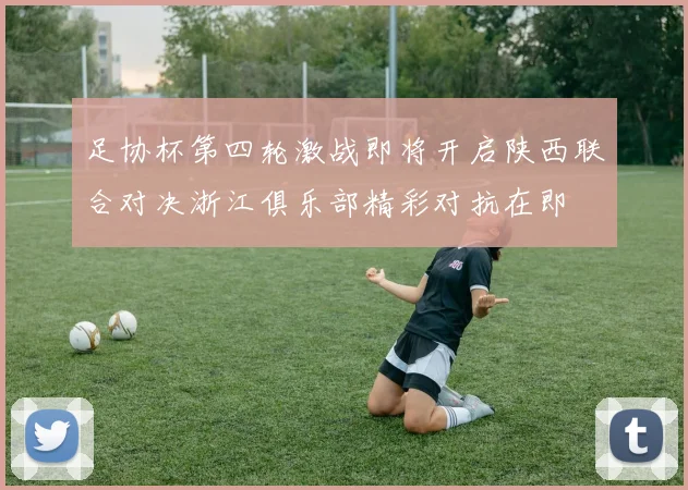足协杯第四轮激战即将开启陕西联合对决浙江俱乐部精彩对抗在即
