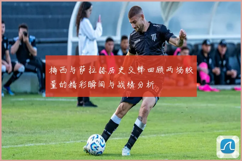 梅西与萨拉赫历史交锋回顾两场较量的精彩瞬间与战绩分析