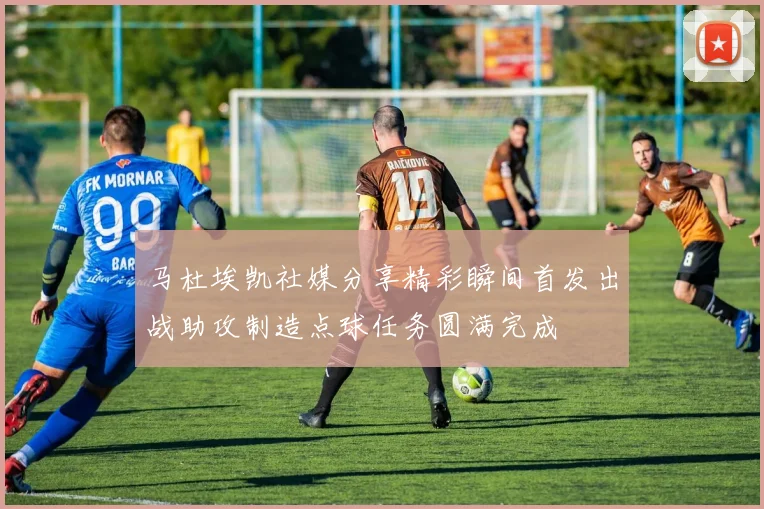 马杜埃凯社媒分享精彩瞬间首发出战助攻制造点球任务圆满完成